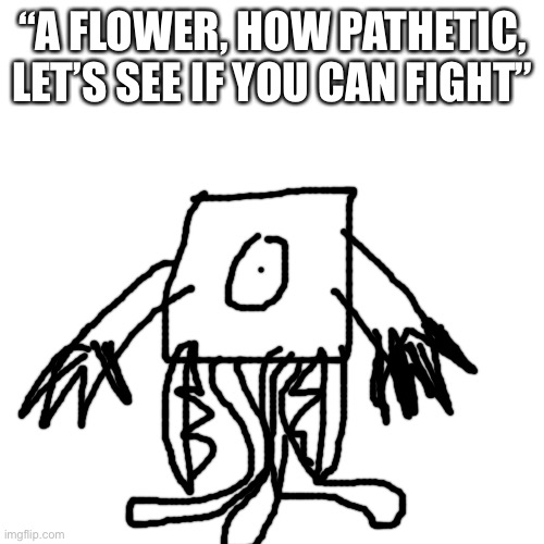 Blank Transparent Square Meme | “A FLOWER, HOW PATHETIC, LET’S SEE IF YOU CAN FIGHT” | image tagged in memes,blank transparent square | made w/ Imgflip meme maker