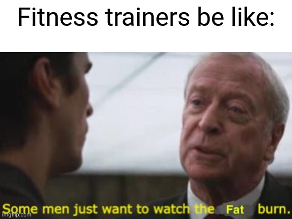Fitness trainers be like | Fitness trainers be like: | image tagged in some men just want to watch the world burn | made w/ Imgflip meme maker