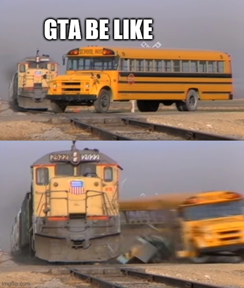 A train hitting a school bus | GTA BE LIKE | image tagged in a train hitting a school bus | made w/ Imgflip meme maker