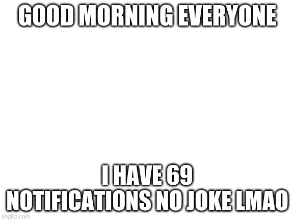 i will put screen shot in comments | GOOD MORNING EVERYONE; I HAVE 69 NOTIFICATIONS NO JOKE LMAO | image tagged in blank white template | made w/ Imgflip meme maker