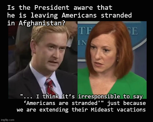 Stranded American and their allies | Is the President aware that 
he is leaving Americans stranded 
in Afghanistan? "... I think it’s irresponsible to say 
‘Americans are stranded'" just because
we are extending their Mideast vacations | image tagged in afghanistan,biden | made w/ Imgflip meme maker