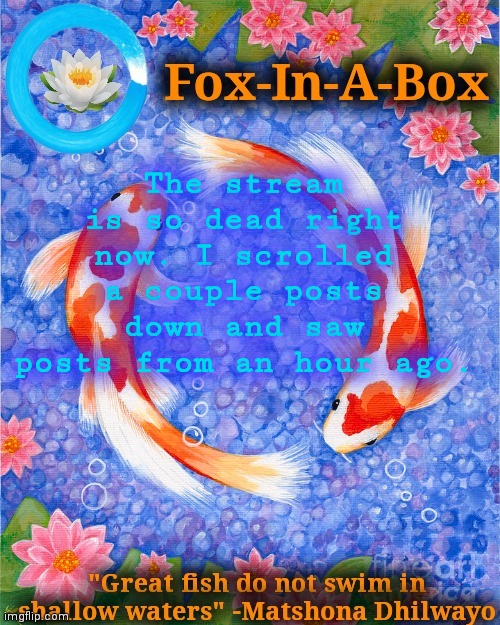 The stream is so dead right now. I scrolled a couple posts down and saw posts from an hour ago. | image tagged in fox-in-a-box fish temp | made w/ Imgflip meme maker
