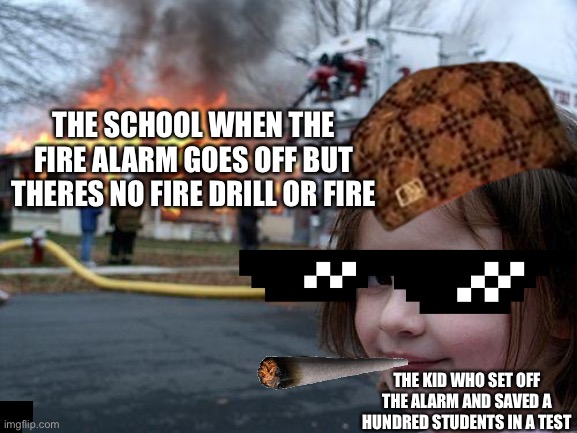 Disaster Girl | THE SCHOOL WHEN THE FIRE ALARM GOES OFF BUT THERES NO FIRE DRILL OR FIRE; THE KID WHO SET OFF THE ALARM AND SAVED A HUNDRED STUDENTS IN A TEST | image tagged in memes,disaster girl | made w/ Imgflip meme maker