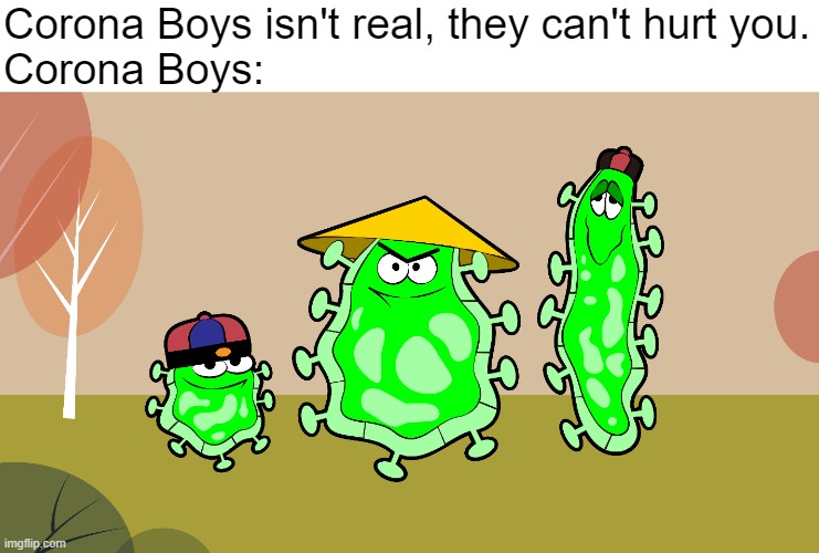 I think they are the worst pandemic in this time |  Corona Boys isn't real, they can't hurt you.
Corona Boys: | image tagged in coronavirus,coronavirus meme,covid-19,covidiots,pandemic,CoronavirusMemes | made w/ Imgflip meme maker