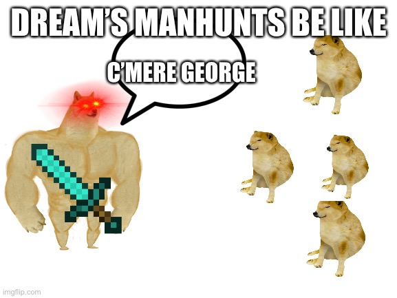 Blank White Template | DREAM’S MANHUNTS BE LIKE; C’MERE GEORGE | image tagged in blank white template | made w/ Imgflip meme maker