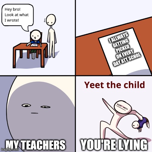 They don't care | I ALLWAYS GETTING PICKED ON EVERY DAY ATT SCHOL; MY TEACHERS; YOU'RE LYING | image tagged in yeet the child | made w/ Imgflip meme maker
