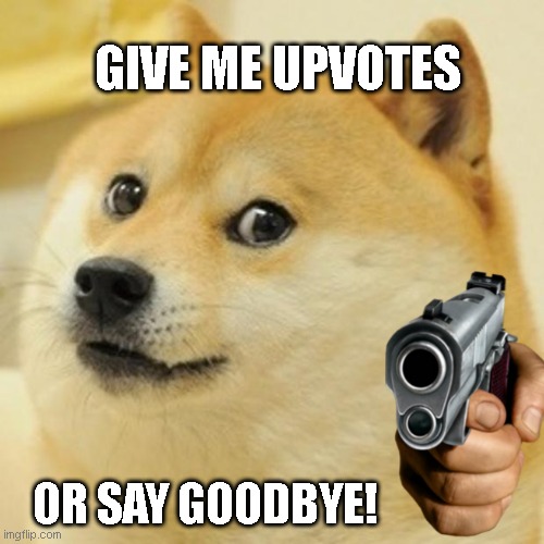 GIVE ME UPVOTES IM SERIOUS NO DOWNVOTES NOTHING BUT UPVOTES AND GOOD COMMENTS | GIVE ME UPVOTES; OR SAY GOODBYE! | image tagged in memes,doge | made w/ Imgflip meme maker