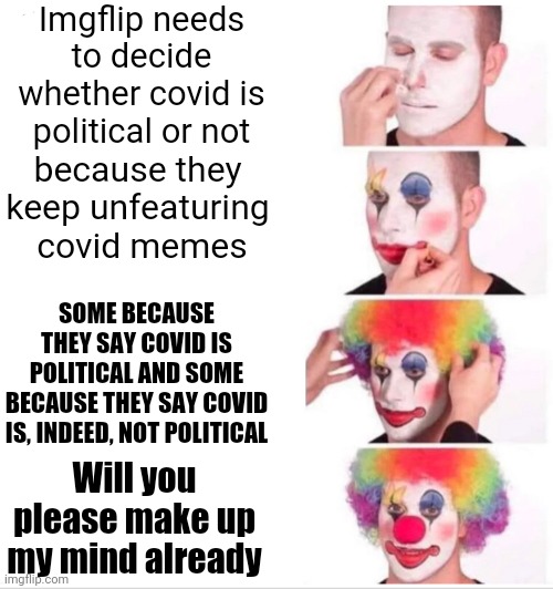 Guidelines Are, Or Are Not, Flexible | Imgflip needs to decide whether covid is political or not; because they keep unfeaturing  covid memes; SOME BECAUSE THEY SAY COVID IS POLITICAL AND SOME BECAUSE THEY SAY COVID IS, INDEED, NOT POLITICAL; Will you please make up my mind already | image tagged in memes,clown applying makeup,imgflip mods,meanwhile on imgflip,covid-19,the daily struggle imgflip edition | made w/ Imgflip meme maker