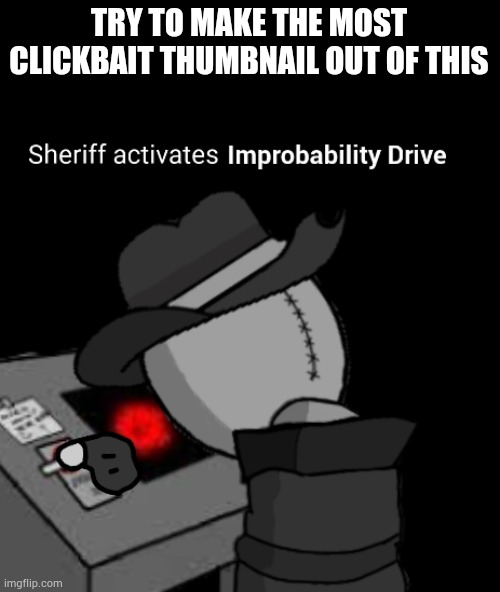 Sheriff activates Improbability Drive | TRY TO MAKE THE MOST CLICKBAIT THUMBNAIL OUT OF THIS | image tagged in sheriff activates improbability drive | made w/ Imgflip meme maker