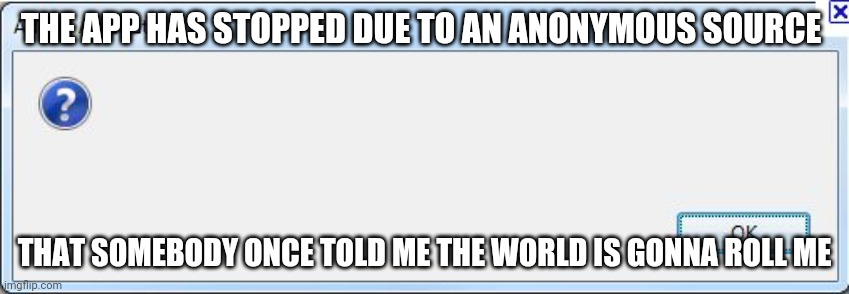 Error popped | THE APP HAS STOPPED DUE TO AN ANONYMOUS SOURCE; THAT SOMEBODY ONCE TOLD ME THE WORLD IS GONNA ROLL ME | image tagged in error message | made w/ Imgflip meme maker