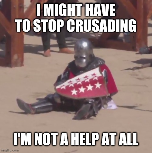 Sad crusader noises | I MIGHT HAVE TO STOP CRUSADING; I'M NOT A HELP AT ALL | image tagged in sad crusader noises | made w/ Imgflip meme maker