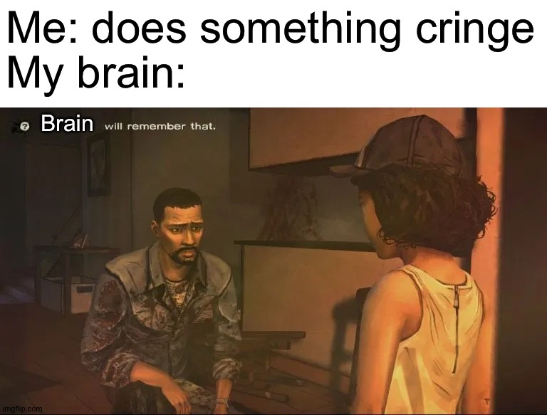 I've only found this template... It's at 800 captions and I never saw anyone use it lol | Me: does something cringe
My brain:; Brain | image tagged in telltale will remember that,random template find,template find | made w/ Imgflip meme maker