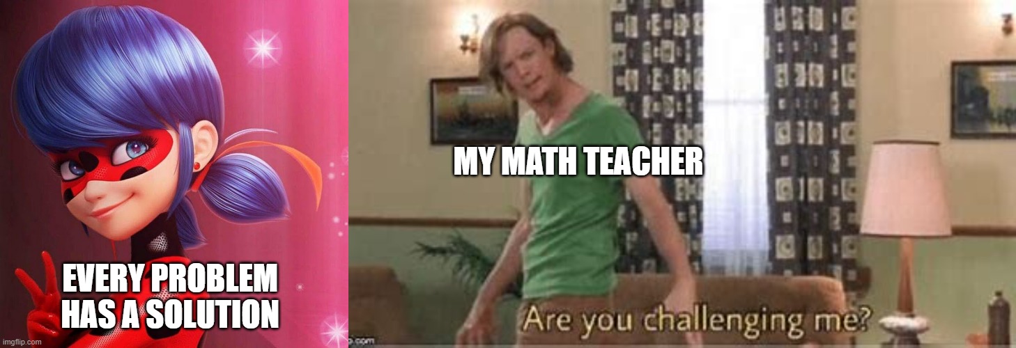 Ladybug challenging Math teachers | MY MATH TEACHER; EVERY PROBLEM HAS A SOLUTION | image tagged in miraculous ladybug | made w/ Imgflip meme maker