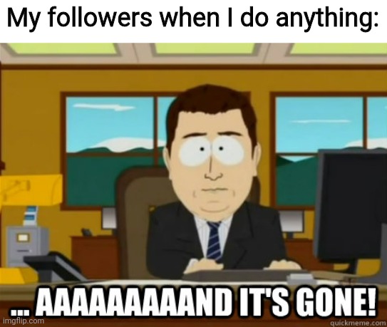 Seriously, tho, I'll never get 20 followers | My followers when I do anything: | image tagged in and its gone,imgflip,memes | made w/ Imgflip meme maker