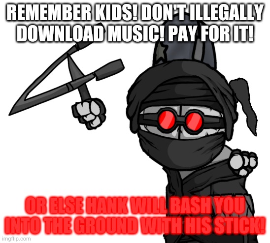 REMEMBER KIDS! DON'T ILLEGALLY DOWNLOAD MUSIC! PAY FOR IT! OR ELSE HANK WILL BASH YOU INTO THE GROUND WITH HIS STICK! | made w/ Imgflip meme maker