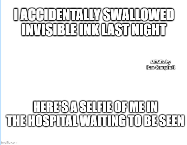 Invisible Man | I ACCIDENTALLY SWALLOWED INVISIBLE INK LAST NIGHT; MEMEs by Dan Campbell; HERE'S A SELFIE OF ME IN THE HOSPITAL WAITING TO BE SEEN | image tagged in invisible man | made w/ Imgflip meme maker