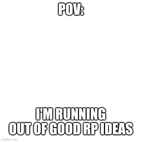 Blank Transparent Square Meme | POV:; I'M RUNNING OUT OF GOOD RP IDEAS | image tagged in memes,blank transparent square | made w/ Imgflip meme maker