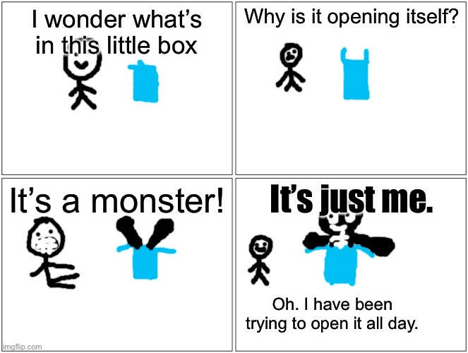 I’ve been trying to open it all day! | I wonder what’s in this little box; Why is it opening itself? It’s a monster! It’s just me. Oh. I have been trying to open it all day. | image tagged in memes,blank comic panel 2x2 | made w/ Imgflip meme maker