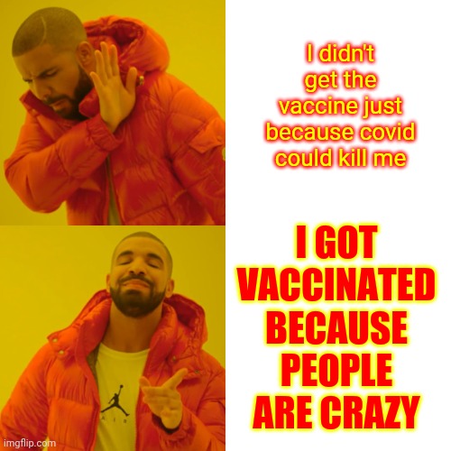 Let's Try The Political Feed | I didn't get the vaccine just because covid could kill me; I GOT VACCINATED BECAUSE PEOPLE ARE CRAZY | image tagged in memes,drake hotline bling,meanwhile on imgflip,covid vaccine,crazy pills,people are crazy | made w/ Imgflip meme maker