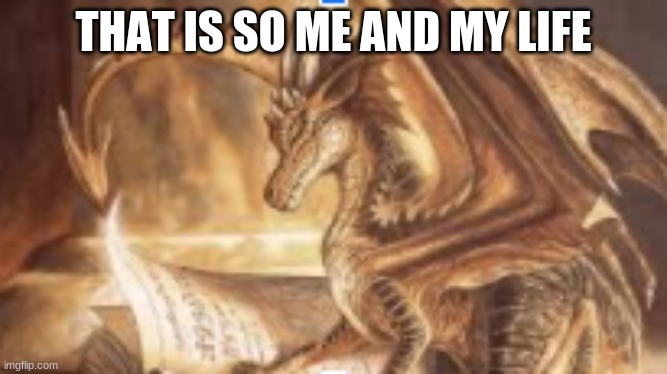 reading dragon | THAT IS SO ME AND MY LIFE | image tagged in reading dragon | made w/ Imgflip meme maker