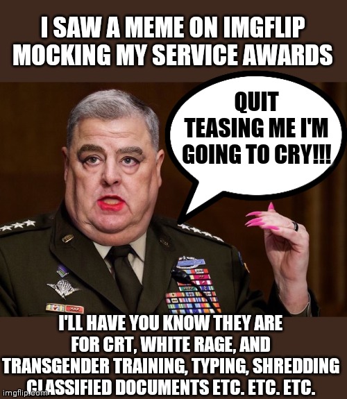 Mark Milley | I SAW A MEME ON IMGFLIP  MOCKING MY SERVICE AWARDS; QUIT TEASING ME I'M GOING TO CRY!!! I'LL HAVE YOU KNOW THEY ARE FOR CRT, WHITE RAGE, AND TRANSGENDER TRAINING, TYPING, SHREDDING CLASSIFIED DOCUMENTS ETC. ETC. ETC. | image tagged in mark milley | made w/ Imgflip meme maker