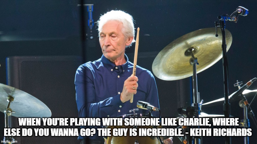 Charlie Watts Tribute | WHEN YOU'RE PLAYING WITH SOMEONE LIKE CHARLIE, WHERE ELSE DO YOU WANNA GO? THE GUY IS INCREDIBLE. - KEITH RICHARDS | image tagged in charlie watts tribute | made w/ Imgflip meme maker