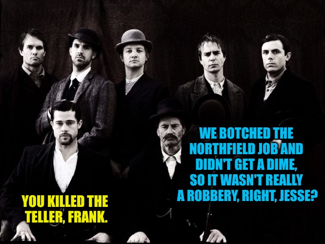 A botched robbery is still a robbery, and a botched insurrection is still an insurrection | WE BOTCHED THE 
NORTHFIELD JOB AND 
DIDN'T GET A DIME, 
SO IT WASN'T REALLY 
A ROBBERY, RIGHT, JESSE? YOU KILLED THE 
TELLER, FRANK. | image tagged in jesse james gang movie | made w/ Imgflip meme maker