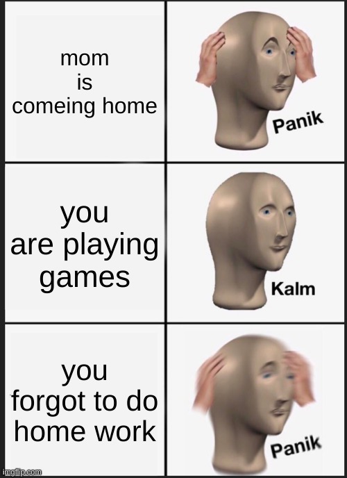 Panik Kalm Panik Meme |  mom is comeing home; you are playing games; you forgot to do home work | image tagged in memes,panik kalm panik | made w/ Imgflip meme maker