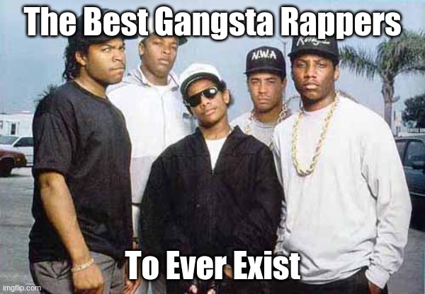 NWA - You already know what I'm going to say | The Best Gangsta Rappers; To Ever Exist | image tagged in nwa - you already know what i'm going to say | made w/ Imgflip meme maker