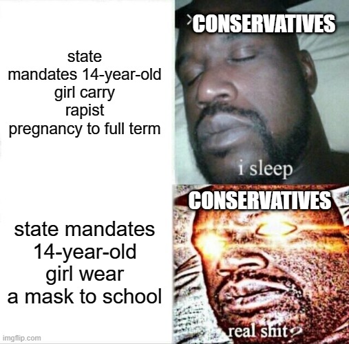Sleeping Shaq | state mandates 14-year-old girl carry rapist pregnancy to full term; CONSERVATIVES; CONSERVATIVES; state mandates 14-year-old girl wear a mask to school | image tagged in memes,sleeping shaq | made w/ Imgflip meme maker