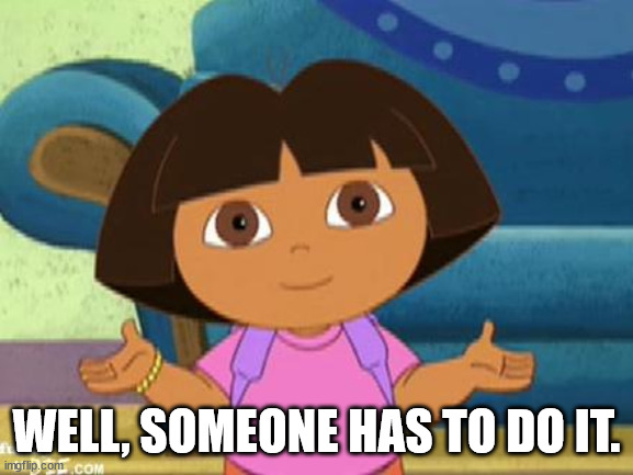 Dilemma Dora | WELL, SOMEONE HAS TO DO IT. | image tagged in dilemma dora | made w/ Imgflip meme maker