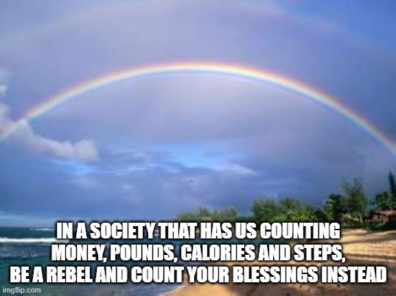 rainbow | IN A SOCIETY THAT HAS US COUNTING MONEY, POUNDS, CALORIES AND STEPS, BE A REBEL AND COUNT YOUR BLESSINGS INSTEAD | image tagged in rainbow,count | made w/ Imgflip meme maker