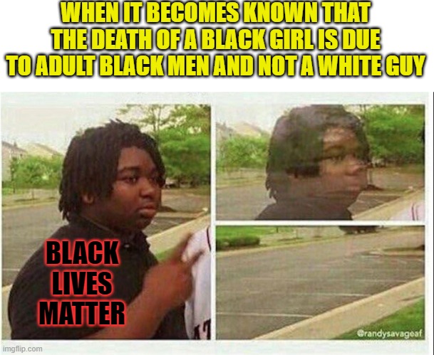 Do black lives matter to Black Lives Matter? | WHEN IT BECOMES KNOWN THAT THE DEATH OF A BLACK GIRL IS DUE TO ADULT BLACK MEN AND NOT A WHITE GUY; BLACK LIVES MATTER | image tagged in black guy disappearing,political meme,black lives matter,liberal hypocrisy | made w/ Imgflip meme maker