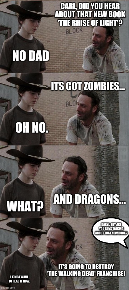 walking dead Rhise of Light ad | CARL, DID YOU HEAR ABOUT THAT NEW BOOK 'THE RHISE OF LIGHT'? NO DAD; ITS GOT ZOMBIES... OH NO. AND DRAGONS... WHAT? DARYL: HEY ARE YOU GUYS TALKING ABOUT THAT NEW BOOK? IT'S GOING TO DESTROY 'THE WALKING DEAD' FRANCHISE! I KINDA WANT TO READ IT NOW. | image tagged in memes,rick and carl long | made w/ Imgflip meme maker