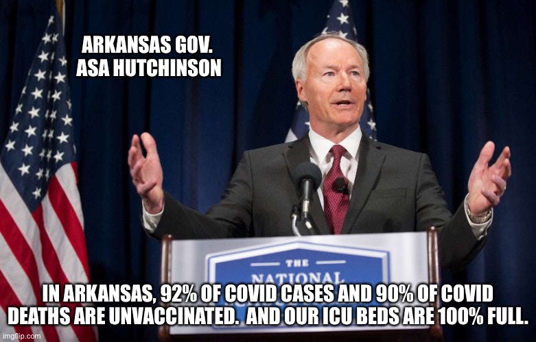 It doesn't have to be this way.  Vaccinate. | ARKANSAS GOV. 
ASA HUTCHINSON; IN ARKANSAS, 92% OF COVID CASES AND 90% OF COVID DEATHS ARE UNVACCINATED.  AND OUR ICU BEDS ARE 100% FULL. | image tagged in arkansas | made w/ Imgflip meme maker