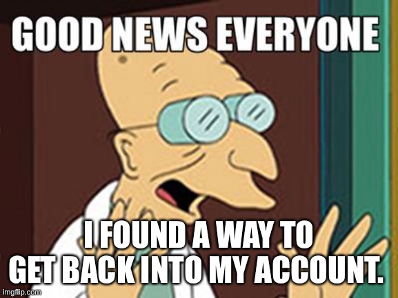 Good news | I FOUND A WAY TO GET BACK INTO MY ACCOUNT. | image tagged in good news | made w/ Imgflip meme maker