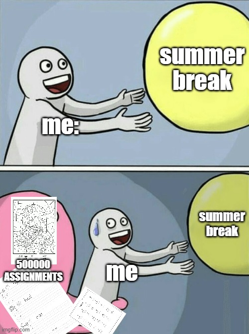 i hate school | summer break; me:; summer break; 500000 ASSIGNMENTS; me | image tagged in memes,running away balloon | made w/ Imgflip meme maker