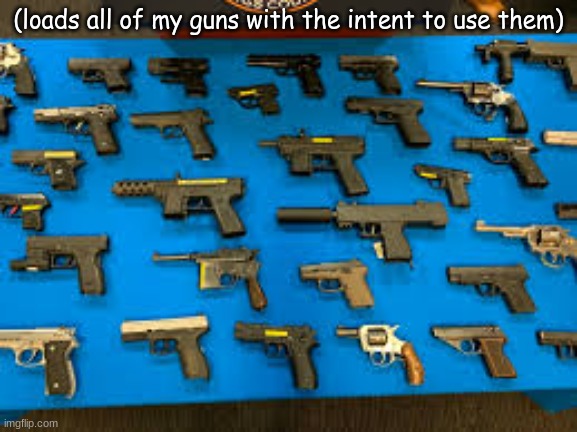 guns | (loads all of my guns with the intent to use them) | image tagged in guns | made w/ Imgflip meme maker