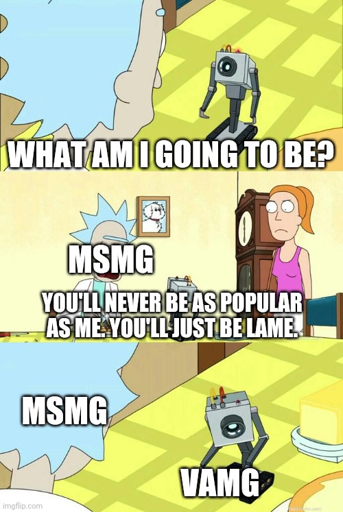 What's My Purpose - Butter Robot | WHAT AM I GOING TO BE? MSMG; YOU'LL NEVER BE AS POPULAR AS ME. YOU'LL JUST BE LAME. MSMG; VAMG | image tagged in what's my purpose - butter robot | made w/ Imgflip meme maker
