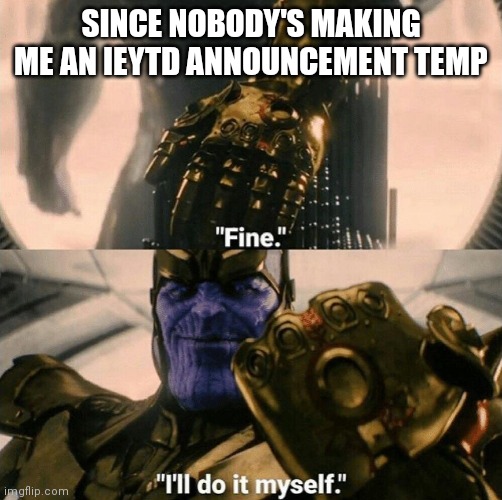 Fine I'll do it myself | SINCE NOBODY'S MAKING ME AN IEYTD ANNOUNCEMENT TEMP | image tagged in fine i'll do it myself | made w/ Imgflip meme maker