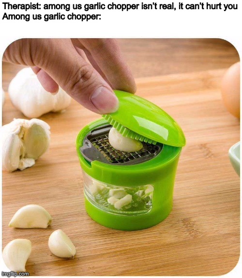 I have a red one but I couldn’t find it | Therapist: among us garlic chopper isn’t real, it can’t hurt you
Among us garlic chopper: | image tagged in memes,therapist,among us,among us reference,among us memes,amogus | made w/ Imgflip meme maker