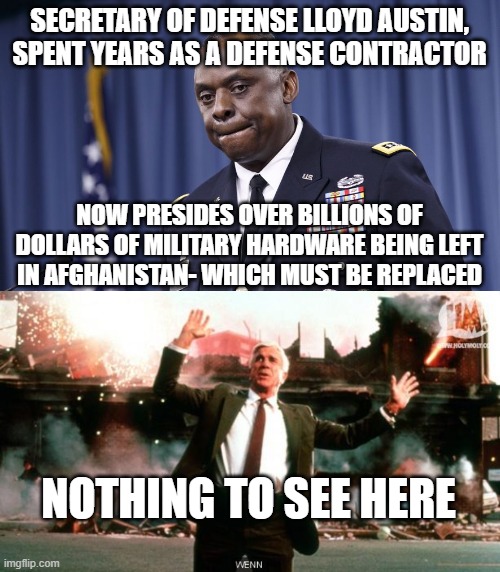 Swamp Rat Secretary of Defense | SECRETARY OF DEFENSE LLOYD AUSTIN, SPENT YEARS AS A DEFENSE CONTRACTOR; NOW PRESIDES OVER BILLIONS OF DOLLARS OF MILITARY HARDWARE BEING LEFT IN AFGHANISTAN- WHICH MUST BE REPLACED; NOTHING TO SEE HERE | image tagged in nothing to see here | made w/ Imgflip meme maker