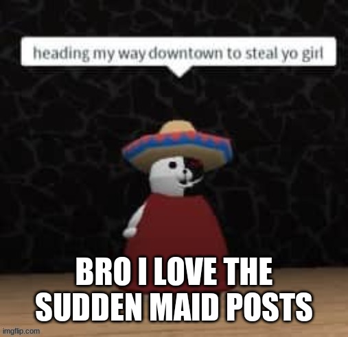 XD | BRO I LOVE THE SUDDEN MAID POSTS | image tagged in monokuma steal yo girl | made w/ Imgflip meme maker