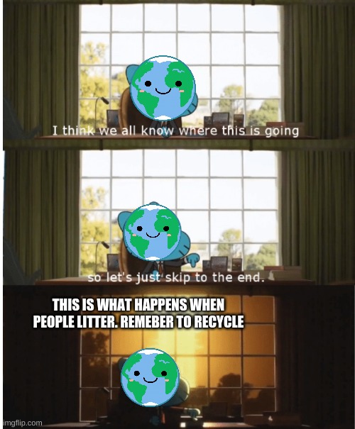 Save the planet |  THIS IS WHAT HAPPENS WHEN PEOPLE LITTER. REMEBER TO RECYCLE | image tagged in i think we all know where this is going,the amazing world of gumball,memes,save the earth,litter,earth | made w/ Imgflip meme maker