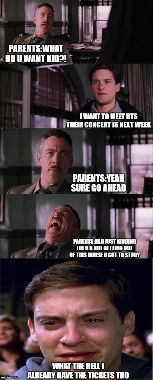 strict parents | PARENTS:WHAT DO U WANT KID?! I WANT TO MEET BTS THEIR CONCERT IS NEXT WEEK; PARENTS:YEAH SURE GO AHEAD; PARENTS:HAH JUST KIDDING LOL U R NOT GETTING OUT OF THIS HOUSE U GOT TO STUDY; WHAT THE HELL I ALREADY HAVE THE TICKETS THO | image tagged in memes,peter parker cry | made w/ Imgflip meme maker
