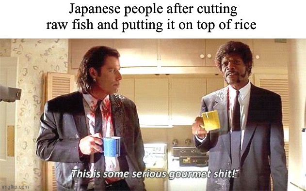 Sushi in a nutshell | Japanese people after cutting raw fish and putting it on top of rice | image tagged in this is some serious gourmet shit | made w/ Imgflip meme maker