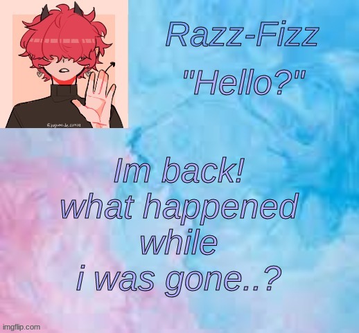 :) | Im back! what happened while i was gone..? | image tagged in new fizz temp,im back,ight im back | made w/ Imgflip meme maker