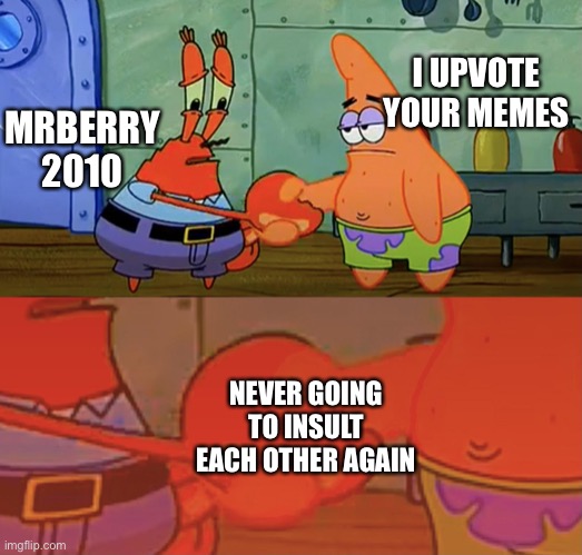 Patrick and Mr Krabs handshake | I UPVOTE YOUR MEMES MRBERRY 2010 NEVER GOING TO INSULT EACH OTHER AGAIN | image tagged in patrick and mr krabs handshake | made w/ Imgflip meme maker