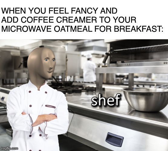 The Office Chef | WHEN YOU FEEL FANCY AND ADD COFFEE CREAMER TO YOUR MICROWAVE OATMEAL FOR BREAKFAST: | image tagged in meme man shef | made w/ Imgflip meme maker