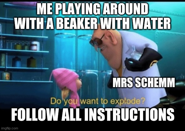 Do you want to explode | ME PLAYING AROUND WITH A BEAKER WITH WATER; MRS SCHEMM; FOLLOW ALL INSTRUCTIONS | image tagged in do you want to explode | made w/ Imgflip meme maker